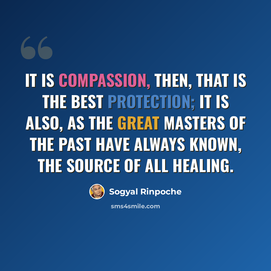 “It is compassion, then, that is the best protection; it is also, as the great masters of the past have always known, the source of all healing.” quote by Sogyal Rinpoche