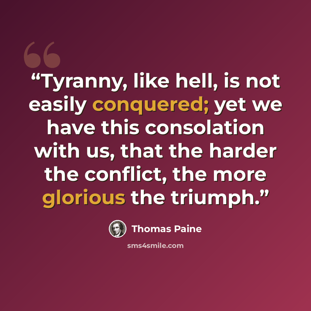 “Tyranny, like hell, is not easily conquered; yet we have this consolation with us, that the harder the conflict, the more glorious the triumph.” quote by Thomas Paine
