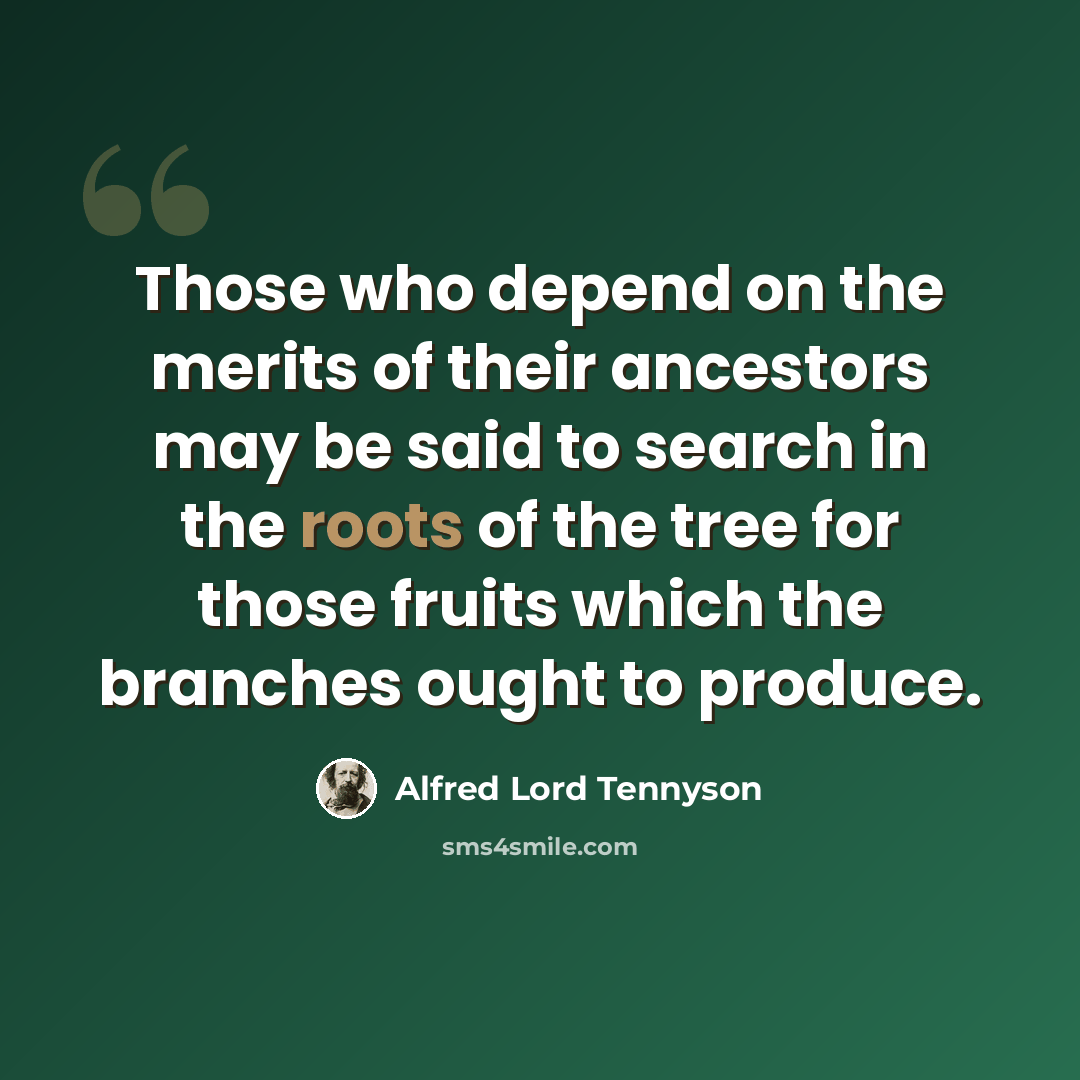 “Those who depend on the merits of their ancestors may be said to search in the roots of the tree for those fruits which the branches ought to produce.” quote by Alfred Lord Tennyson