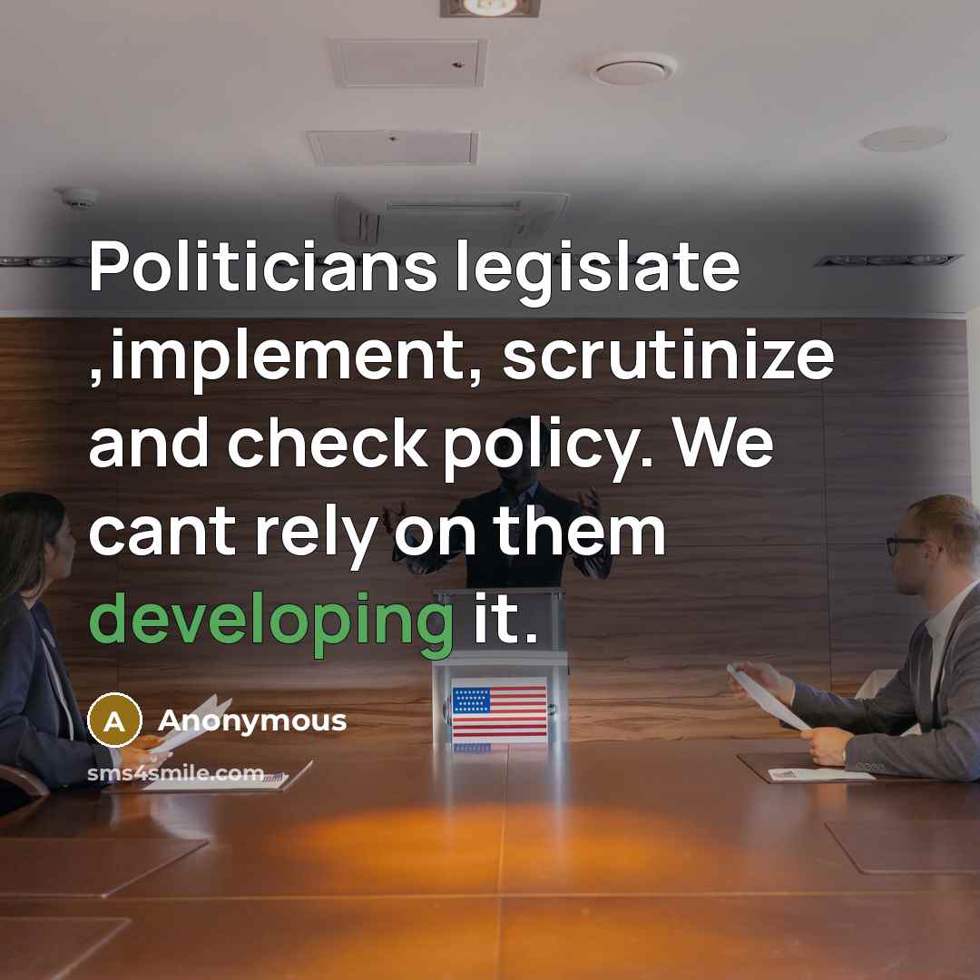 “Politicians legislate ,implement, scrutinize and check policy. We cant rely on them developing it.” quote by Anonymous