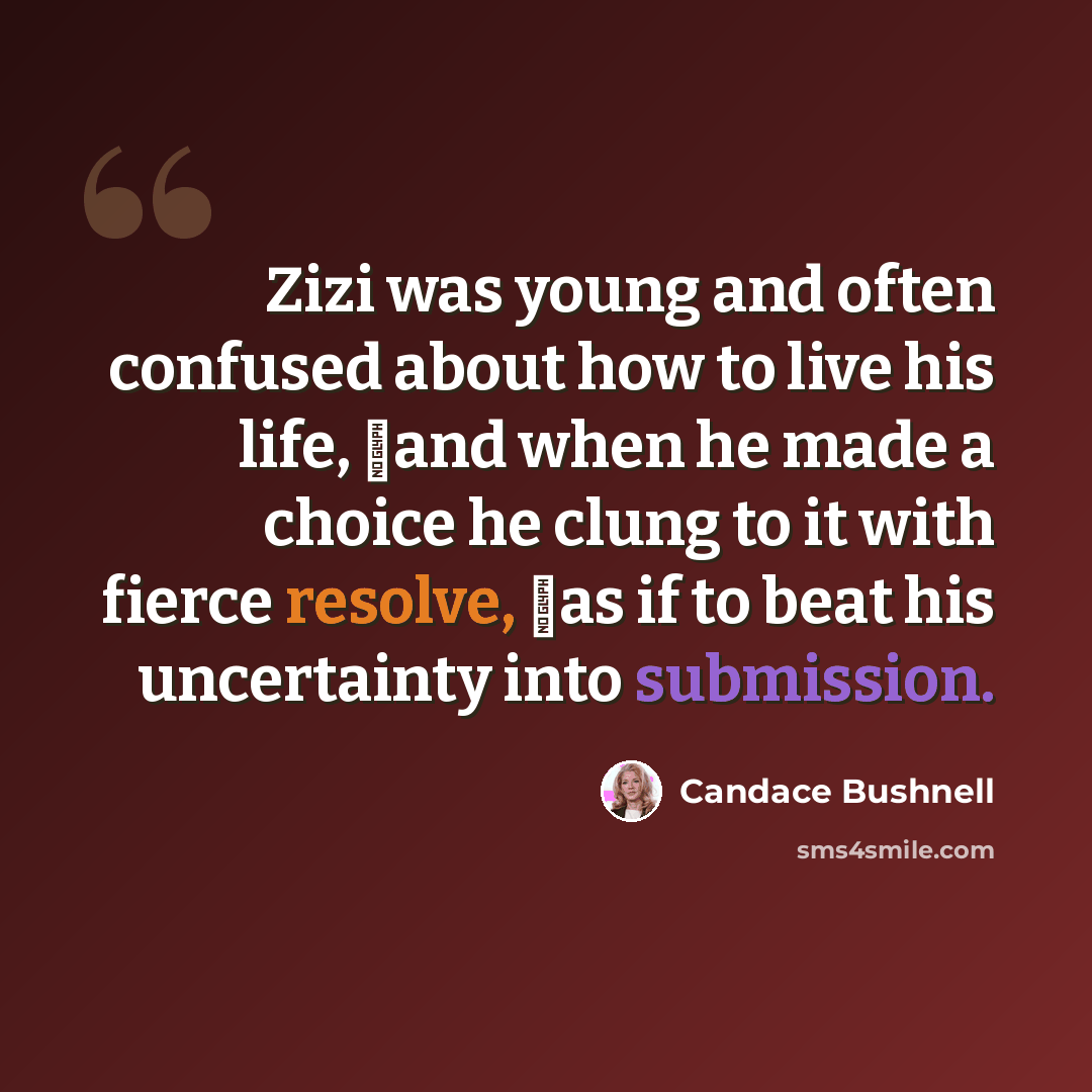 “Zizi was young and often confused about how to live his life, �and when he made a choice he clung to it with fierce resolve, �as if to beat his uncertainty into submission.” quote by Candace Bushnell