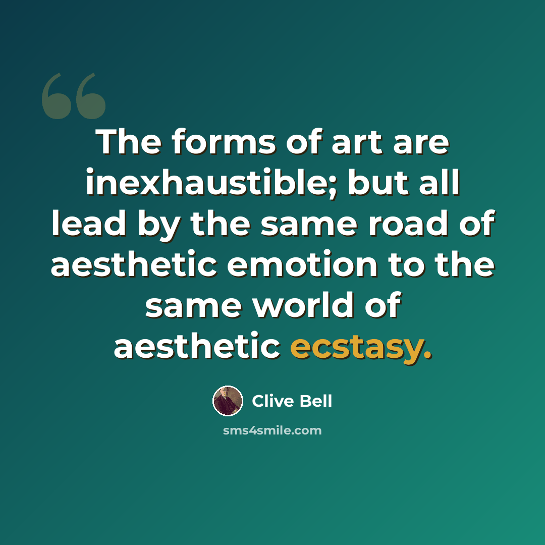 “The forms of art are inexhaustible; but all lead by the same road of aesthetic emotion to the same world of aesthetic ecstasy.” quote by Clive Bell