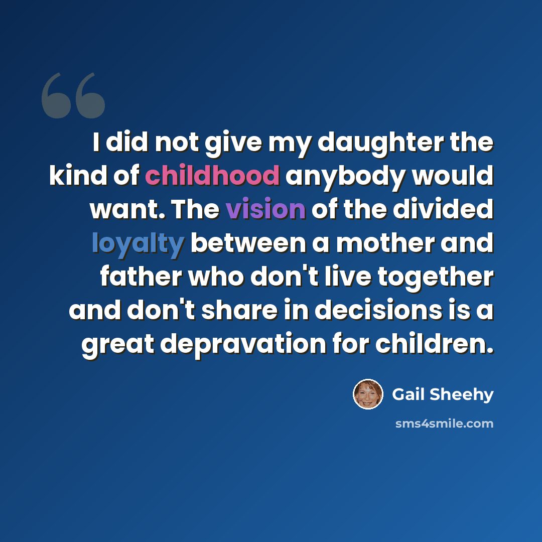 “I did not give my daughter the kind of childhood anybody would want. The vision of the divided loyalty between a mother and father who don't live together and don't share in decisions is a great depravation for children.” quote by Gail Sheehy