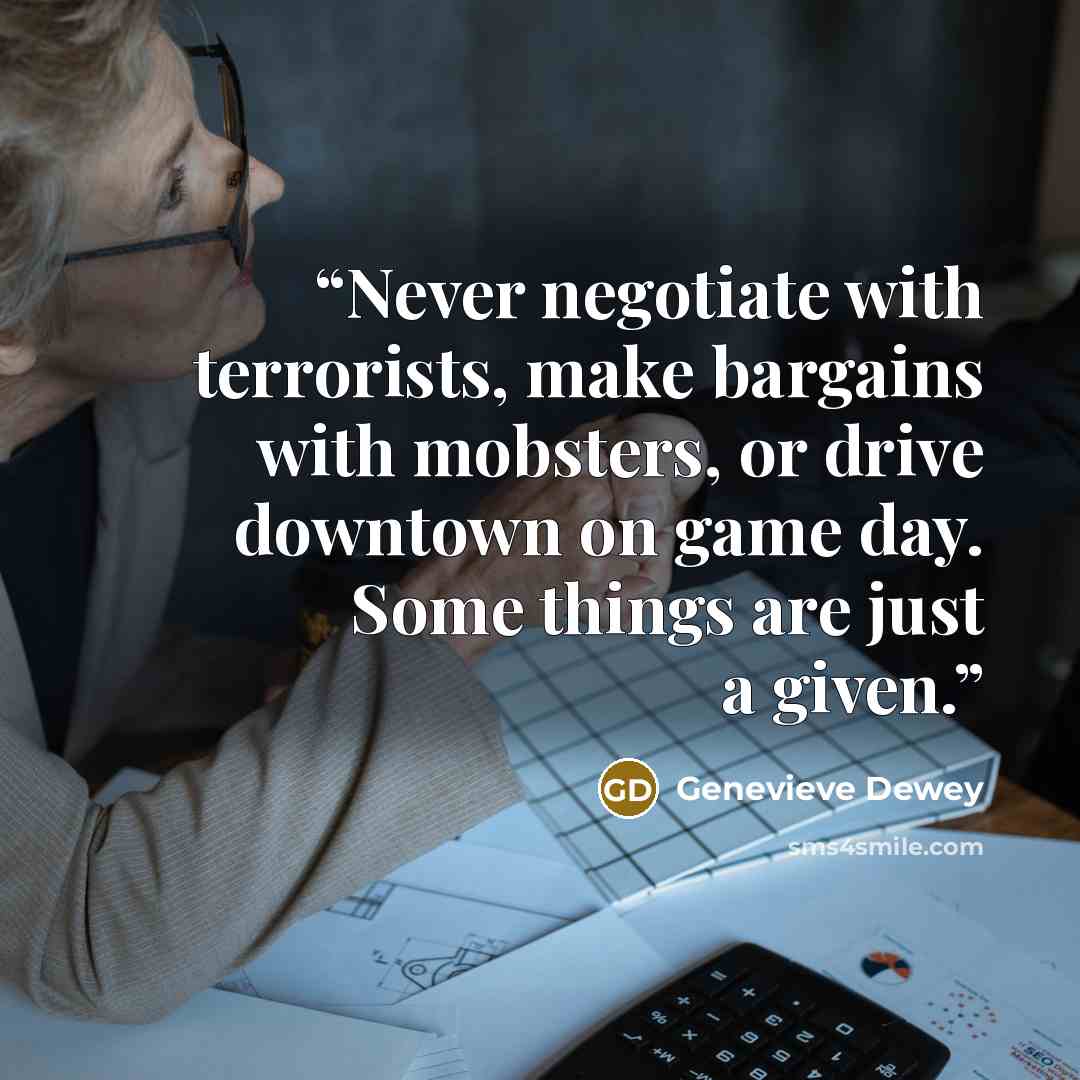 “Never negotiate with terrorists, make bargains with mobsters, or drive downtown on game day. Some things are just a given.” quote by Genevieve Dewey