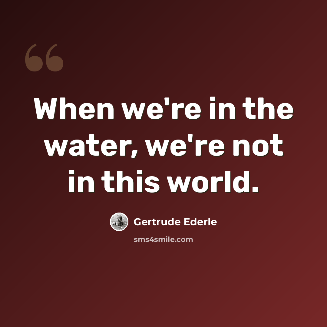 “When we're in the water, we're not in this world.” quote by Gertrude Ederle