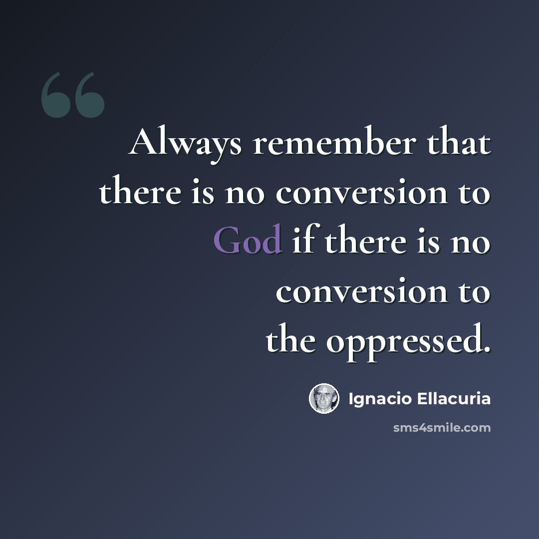 “Always remember that there is no conversion to God if there is no conversion to the oppressed.” quote by Ignacio Ellacuria