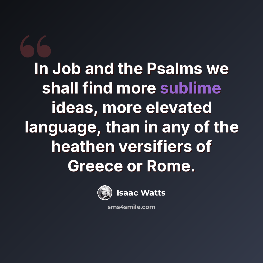 “In Job and the Psalms we shall find more sublime ideas, more elevated language, than in any of the heathen versifiers of Greece or Rome.” quote by Isaac Watts