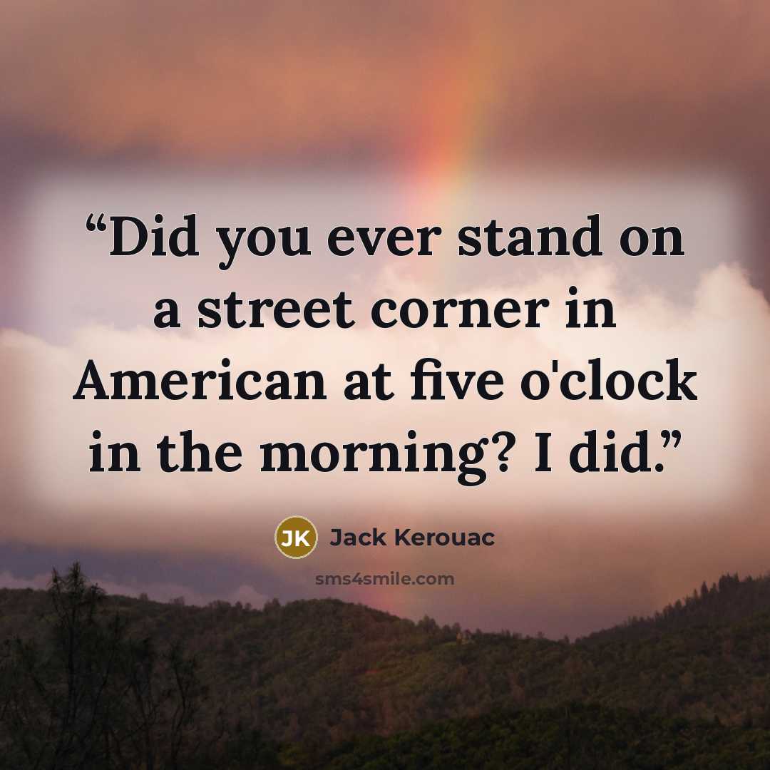 “Did you ever stand on a street corner in American at five o'clock in the morning? I did.” quote by Jack Kerouac