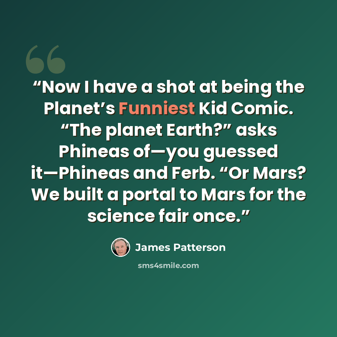 “Now I have a shot at being the Planet’s Funniest Kid Comic. “The planet Earth?” asks Phineas of—you guessed it—Phineas and Ferb. “Or Mars? We built a portal to Mars for the science fair once.” quote by James Patterson