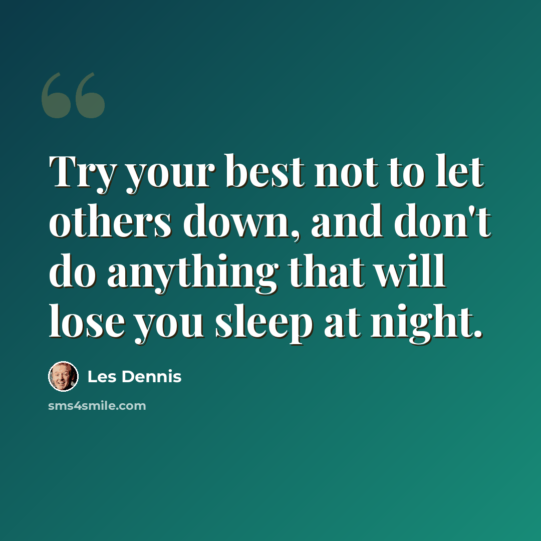 “Try your best not to let others down, and don't do anything that will lose you sleep at night.” quote by Les Dennis