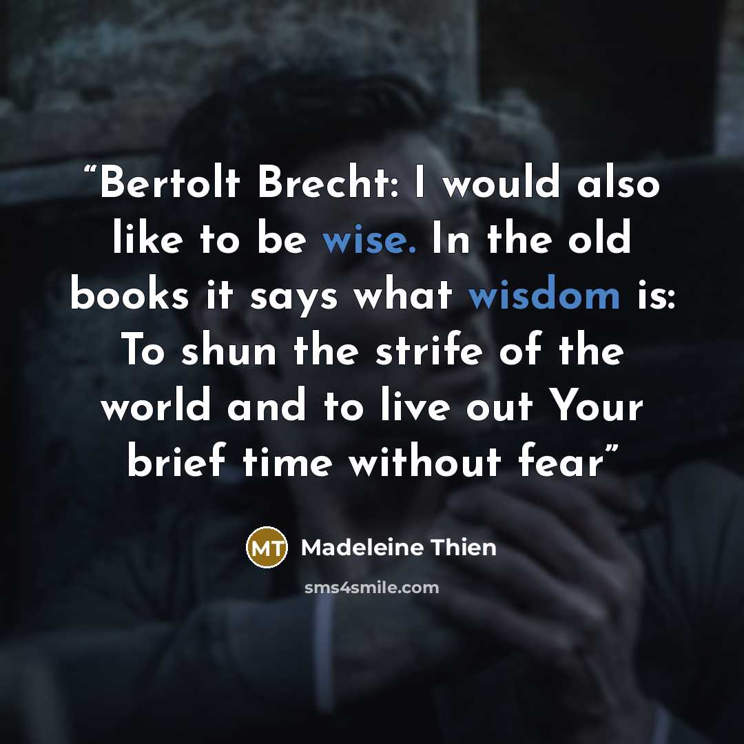 “Bertolt Brecht: I would also like to be wise. In the old books it says what wisdom is: To shun the strife of the world and to live out Your brief time without fear” quote by Madeleine Thien