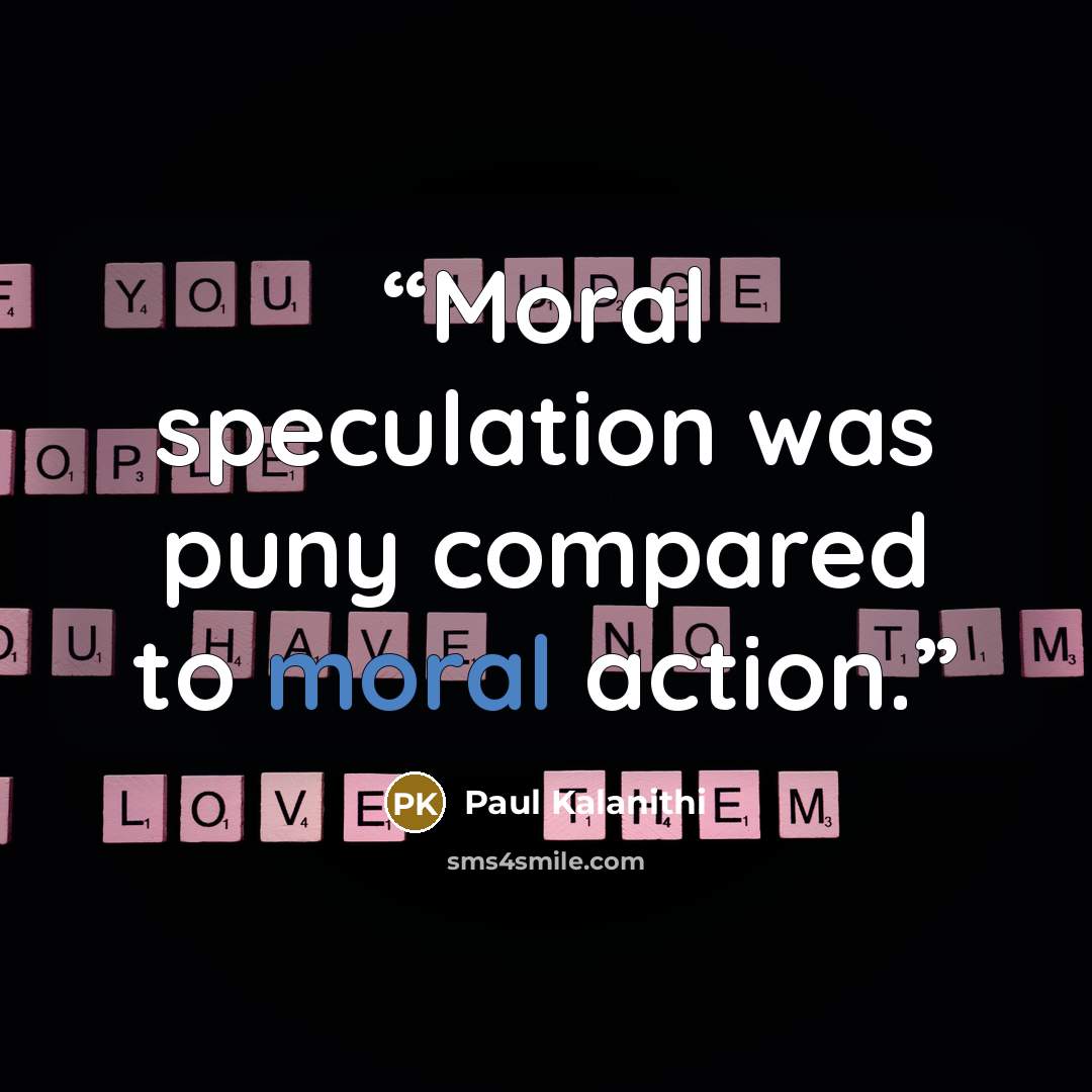 “Moral speculation was puny compared to moral action.” quote by Paul Kalanithi