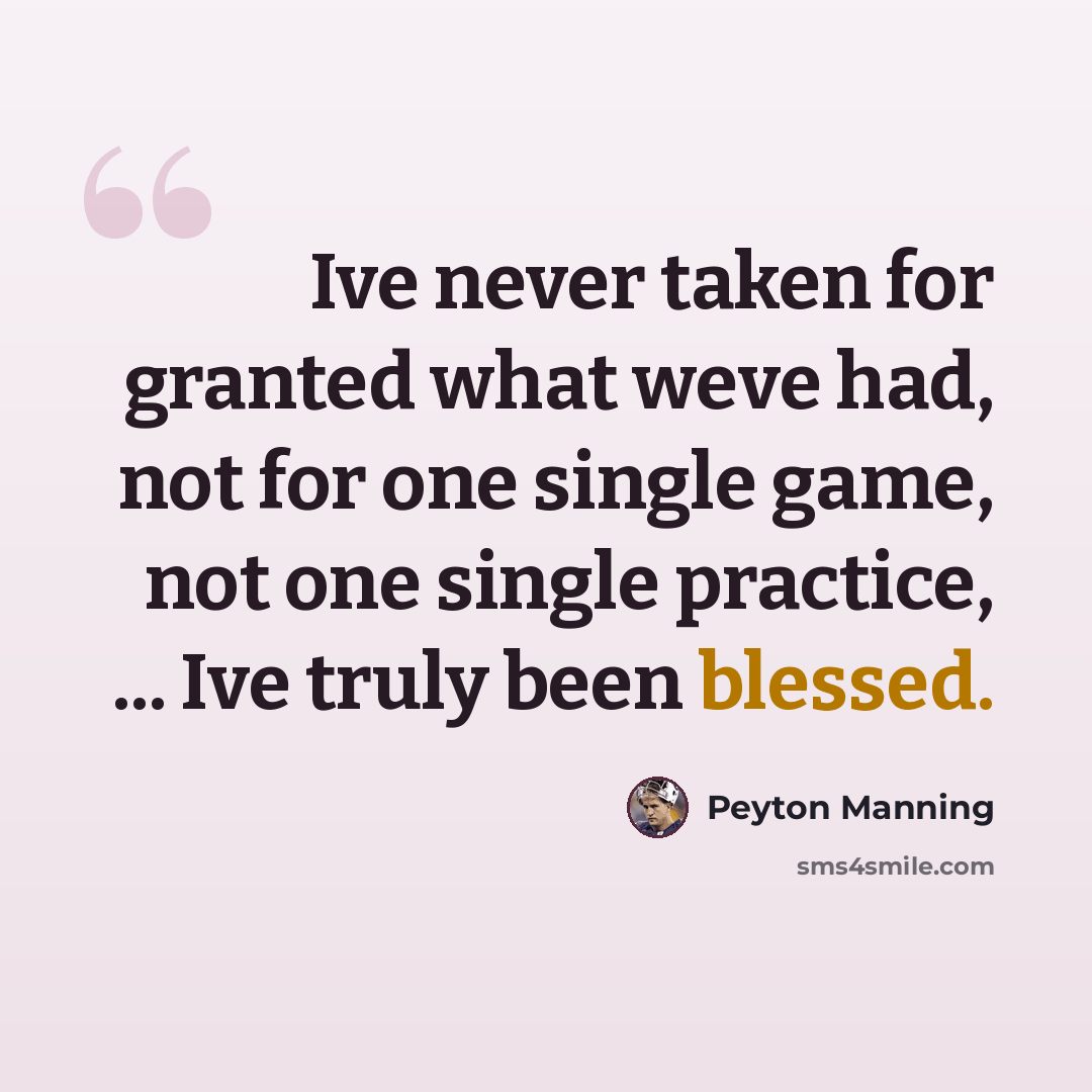 “Ive never taken for granted what weve had, not for one single game, not one single practice, ... Ive truly been blessed.” quote by Peyton Manning