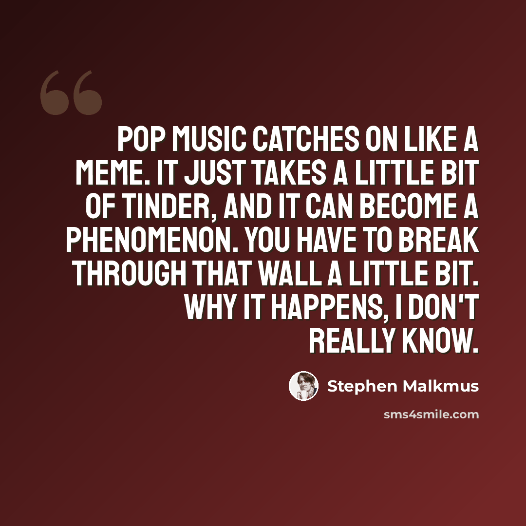 “Pop music catches on like a meme. It just takes a little bit of tinder, and it can become a phenomenon. You have to break through that wall a little bit. Why it happens, I don't really know.” quote by Stephen Malkmus