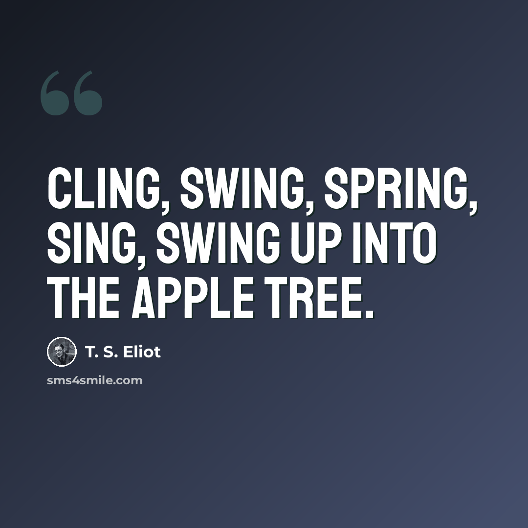 “Cling, swing, Spring, sing, Swing up into the apple tree.” quote by T. S. Eliot