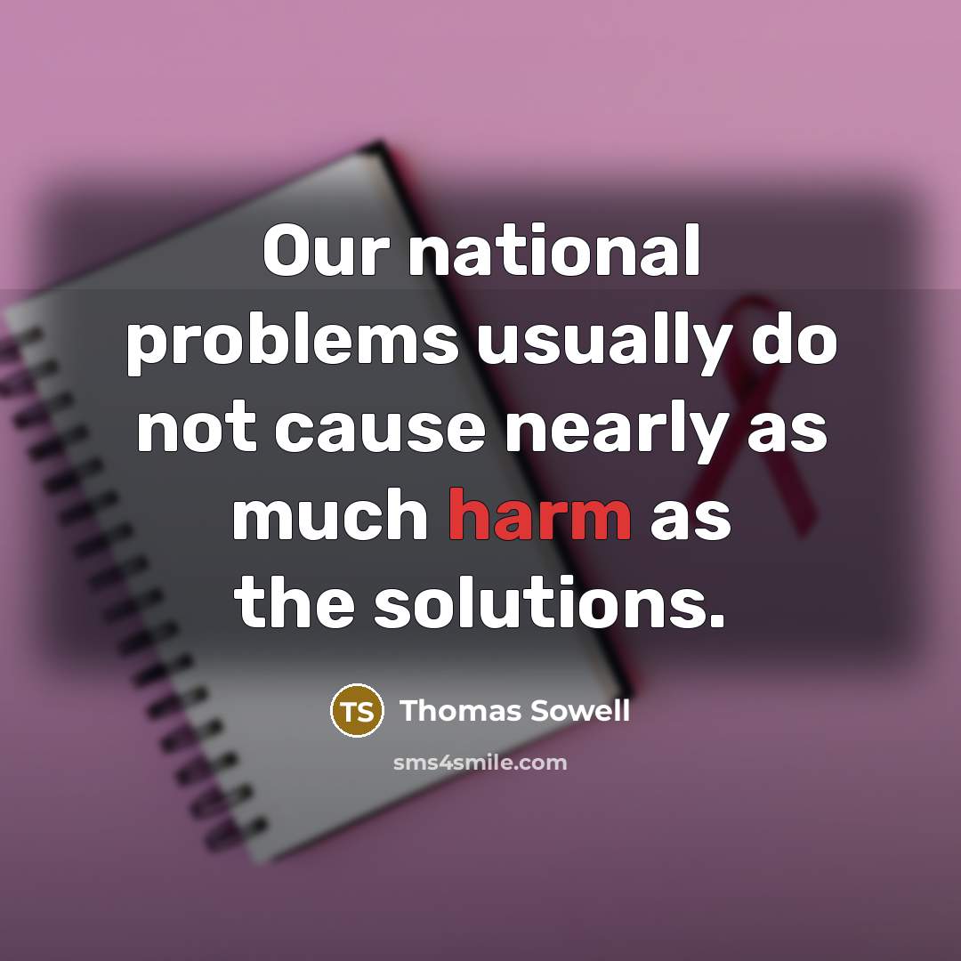 “Our national problems usually do not cause nearly as much harm as the solutions.” quote by Thomas Sowell