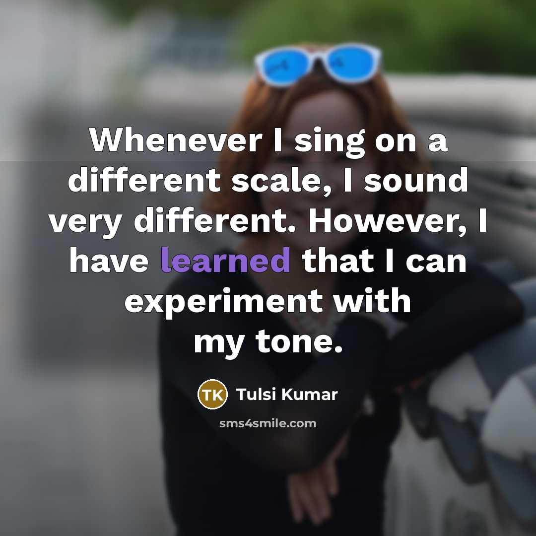 “Whenever I sing on a different scale, I sound very different. However, I have learned that I can experiment with my tone.” quote by Tulsi Kumar