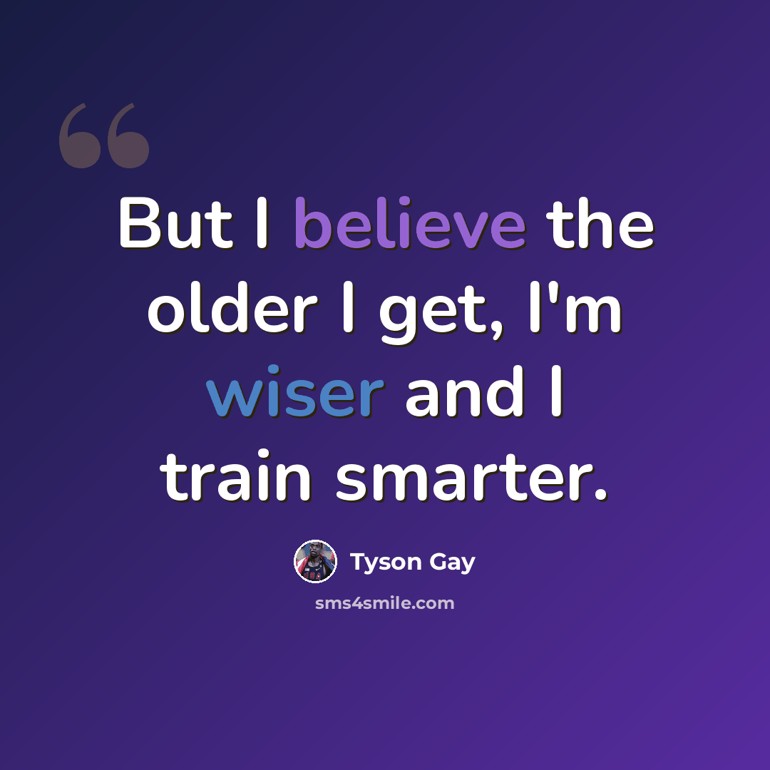 “But I believe the older I get, I'm wiser and I train smarter.” quote by Tyson Gay