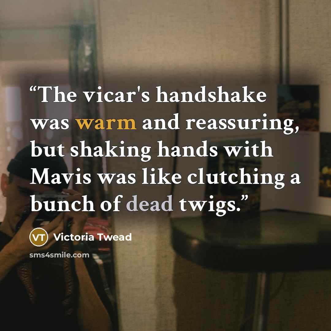 “The vicar's handshake was warm and reassuring, but shaking hands with Mavis was like clutching a bunch of dead twigs.” quote by Victoria Twead