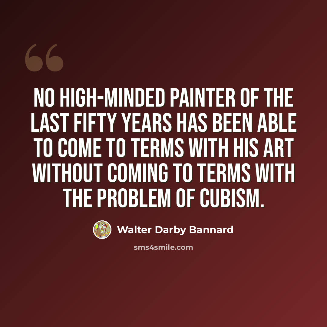 “No high-minded painter of the last fifty years has been able to come to terms with his art without coming to terms with the problem of cubism.” quote by Walter Darby Bannard