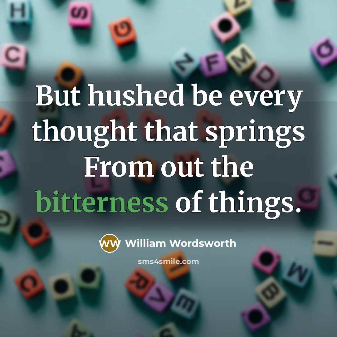 “But hushed be every thought that springs From out the bitterness of things.” quote by William Wordsworth