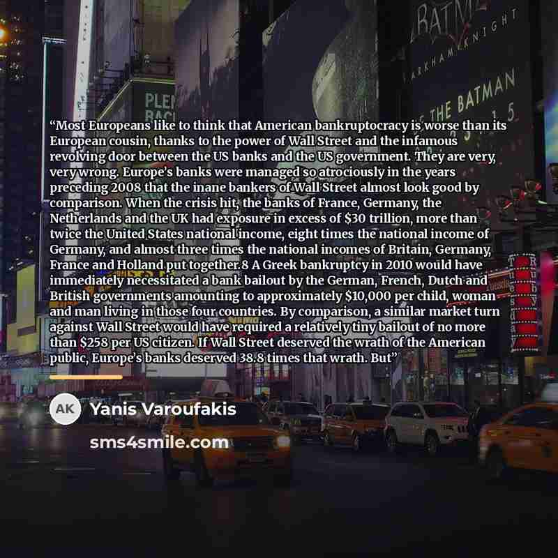 “Most Europeans like to think that American bankruptocracy is worse than its European cousin, thanks to the power of Wall Street and the infamous revolving door between the US banks and the US government. They are very, very wrong. Europe’s banks were managed so atrociously in the years preceding…” quote by Yanis Varoufakis