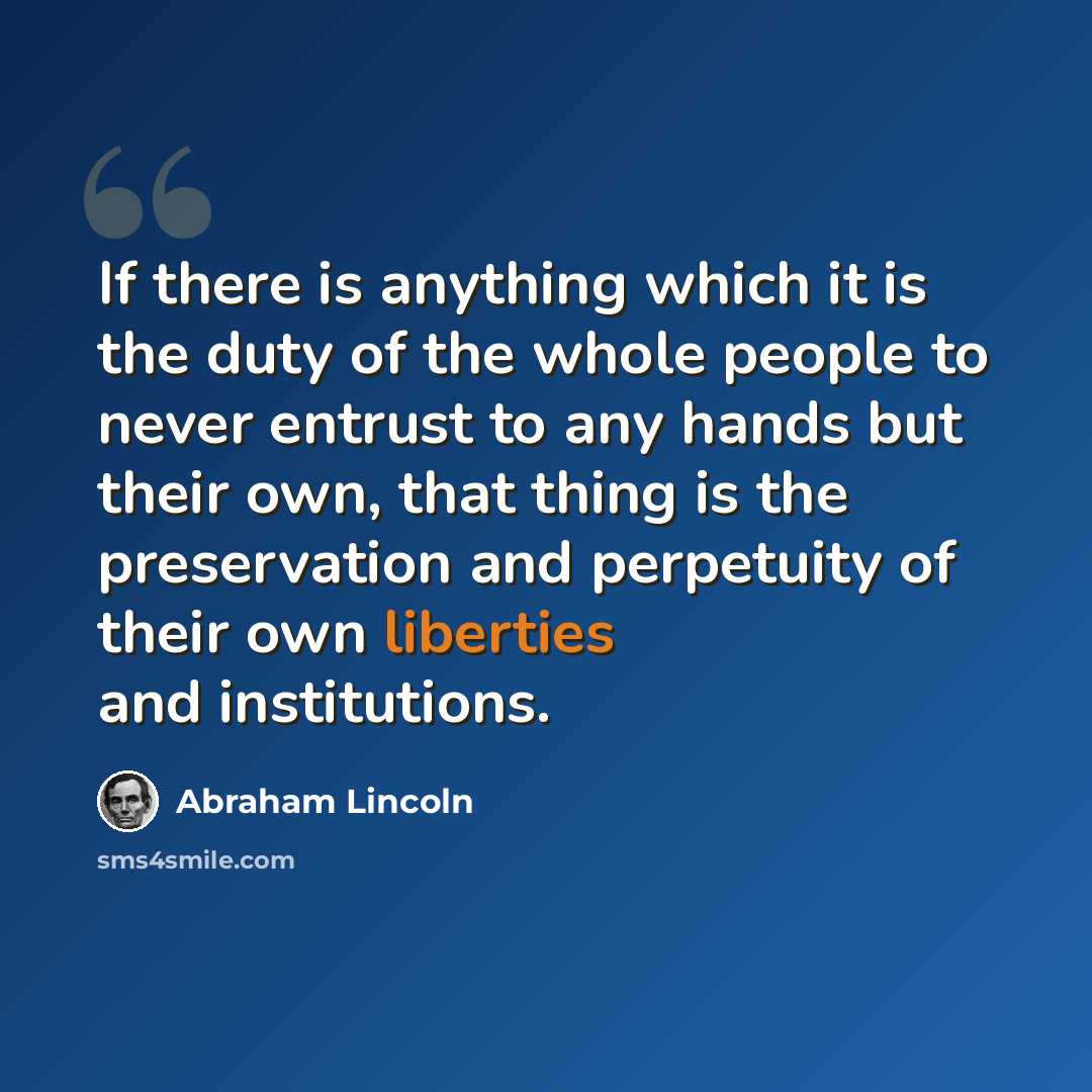 “If there is anything which it is the duty of the whole people to never entrust to any hands but their own, that thing is the preservation and perpetuity of their own liberties and institutions.” quote by Abraham Lincoln