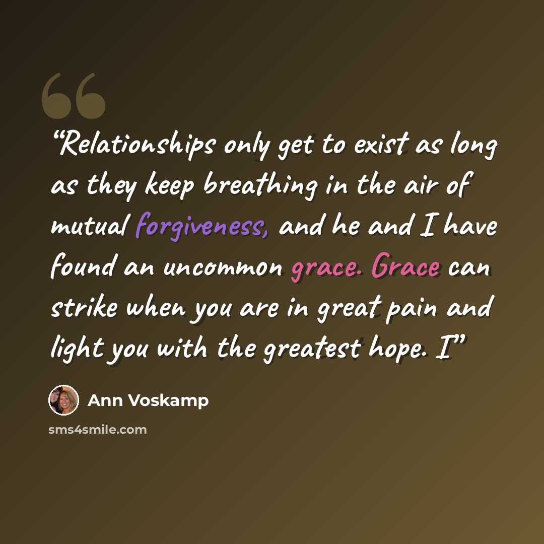 “Relationships only get to exist as long as they keep breathing in the air of mutual forgiveness, and he and I have found an uncommon grace. Grace can strike when you are in great pain and light you with the greatest hope. I” quote by Ann Voskamp
