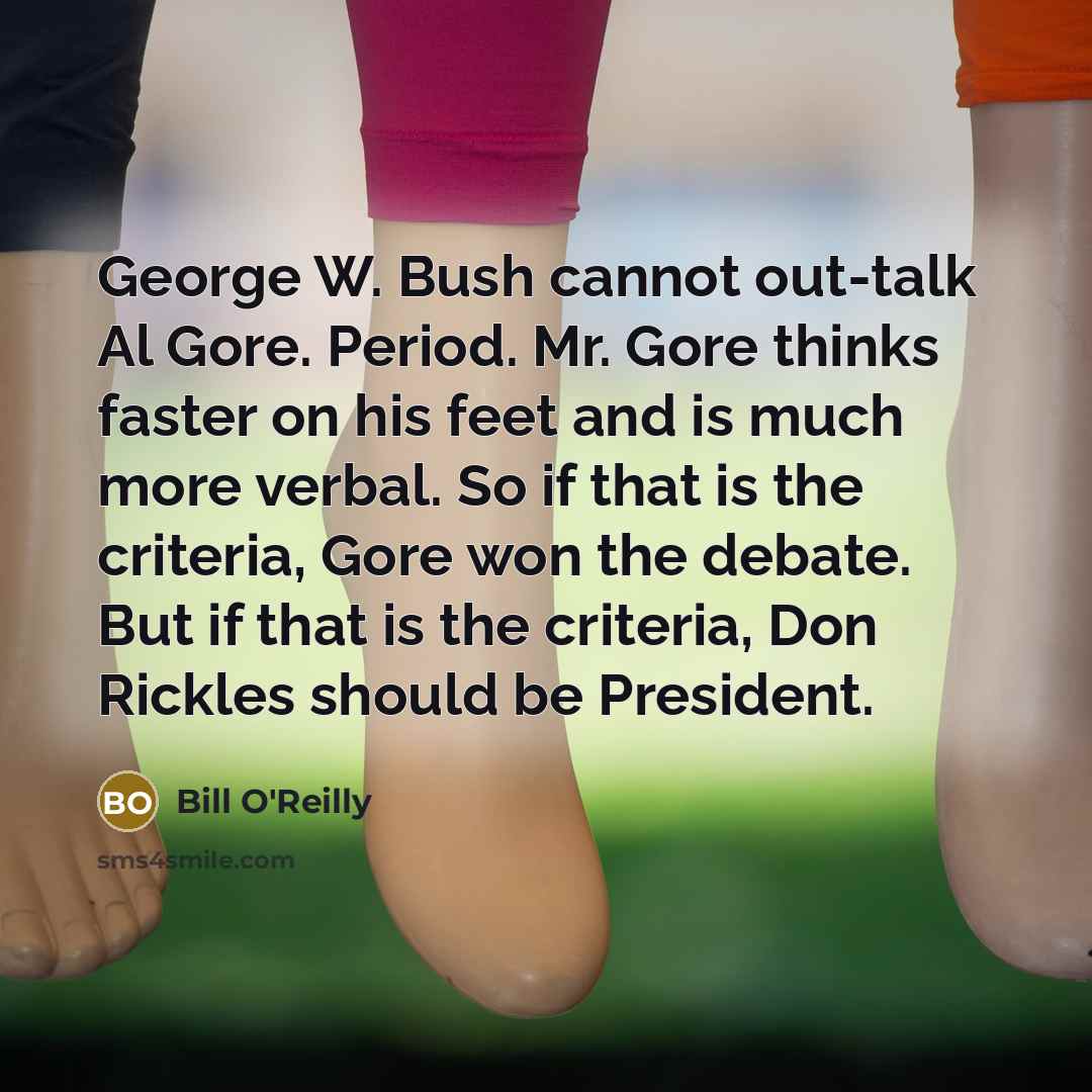 “George W. Bush cannot out-talk Al Gore. Period. Mr. Gore thinks faster on his feet and is much more verbal. So if that is the criteria, Gore won the debate. But if that is the criteria, Don Rickles should be President.” quote by Bill O'Reilly