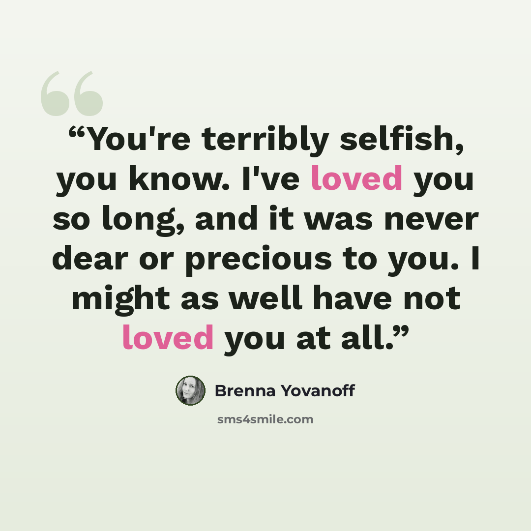 “You're terribly selfish, you know. I've loved you so long, and it was never dear or precious to you. I might as well have not loved you at all.” quote by Brenna Yovanoff