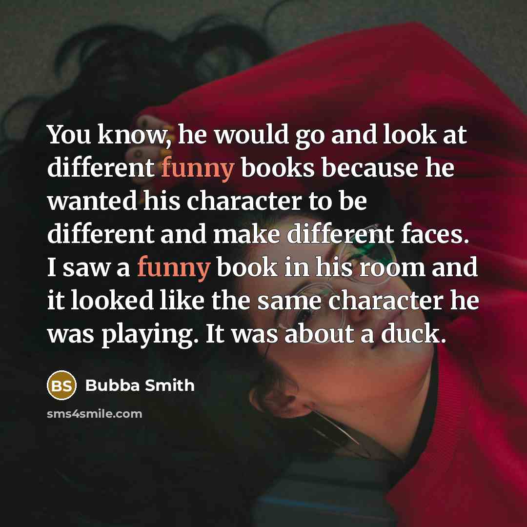 “You know, he would go and look at different funny books because he wanted his character to be different and make different faces. I saw a funny book in his room and it looked like the same character he was playing. It was about a duck.” quote by Bubba Smith