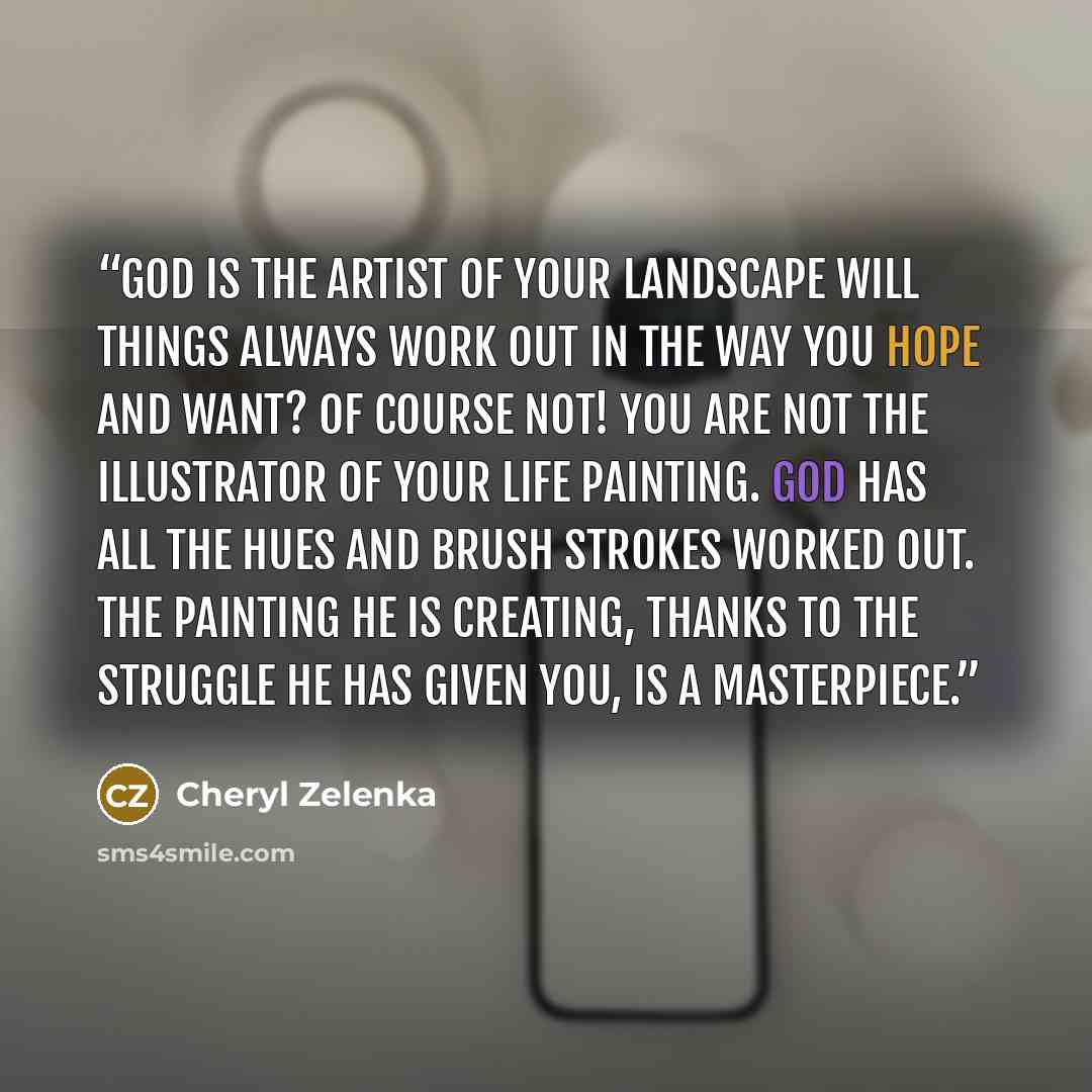 “God Is The Artist Of Your Landscape Will things always work out in the way you hope and want? Of course not! You are not the illustrator of your life painting. God has all the hues and brush strokes worked out. The painting He is creating, thanks to the struggle He has given you, is a masterpiece.” quote by Cheryl Zelenka