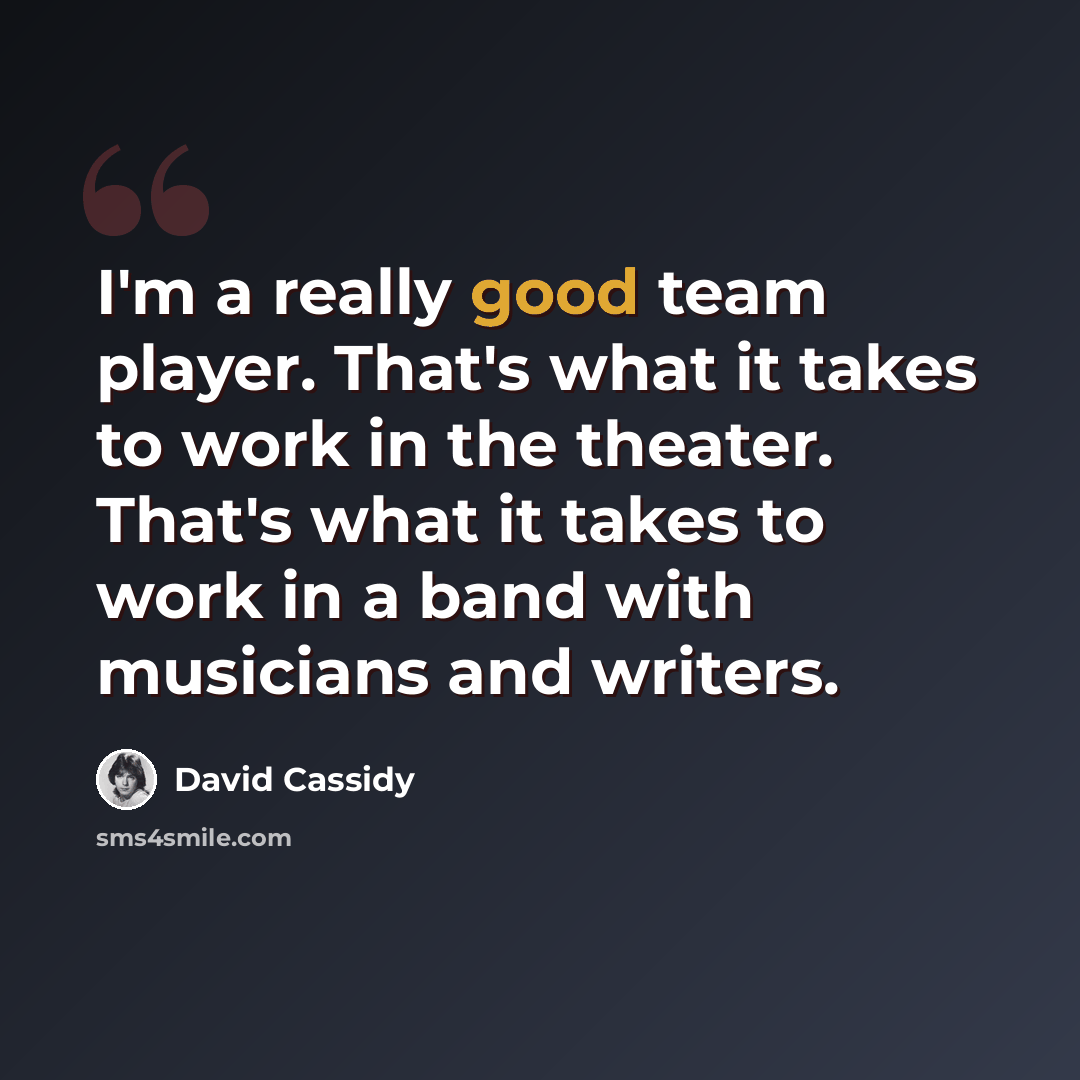 “I'm a really good team player. That's what it takes to work in the theater. That's what it takes to work in a band with musicians and writers.” quote by David Cassidy