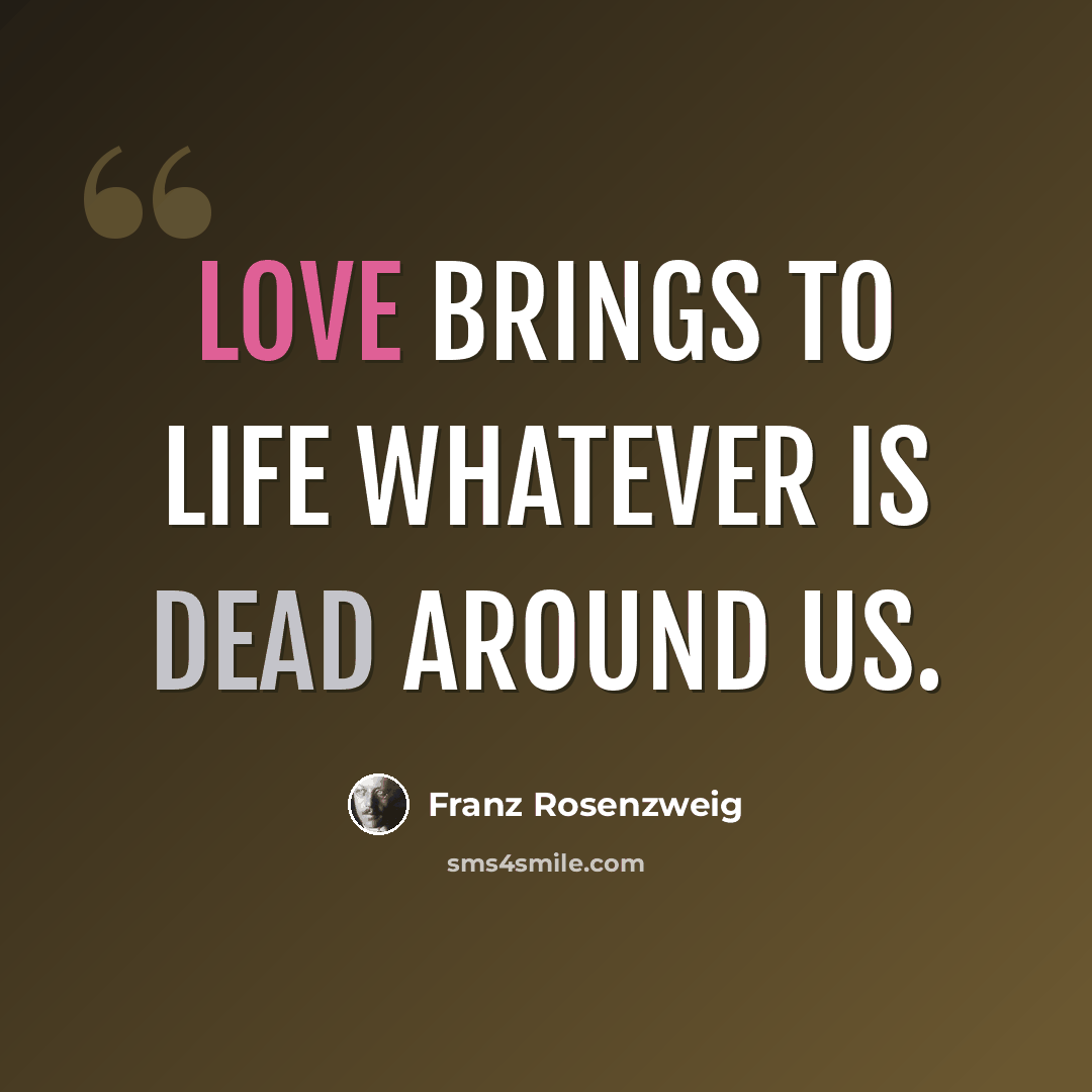 “Love brings to life whatever is dead around us.” quote by Franz Rosenzweig