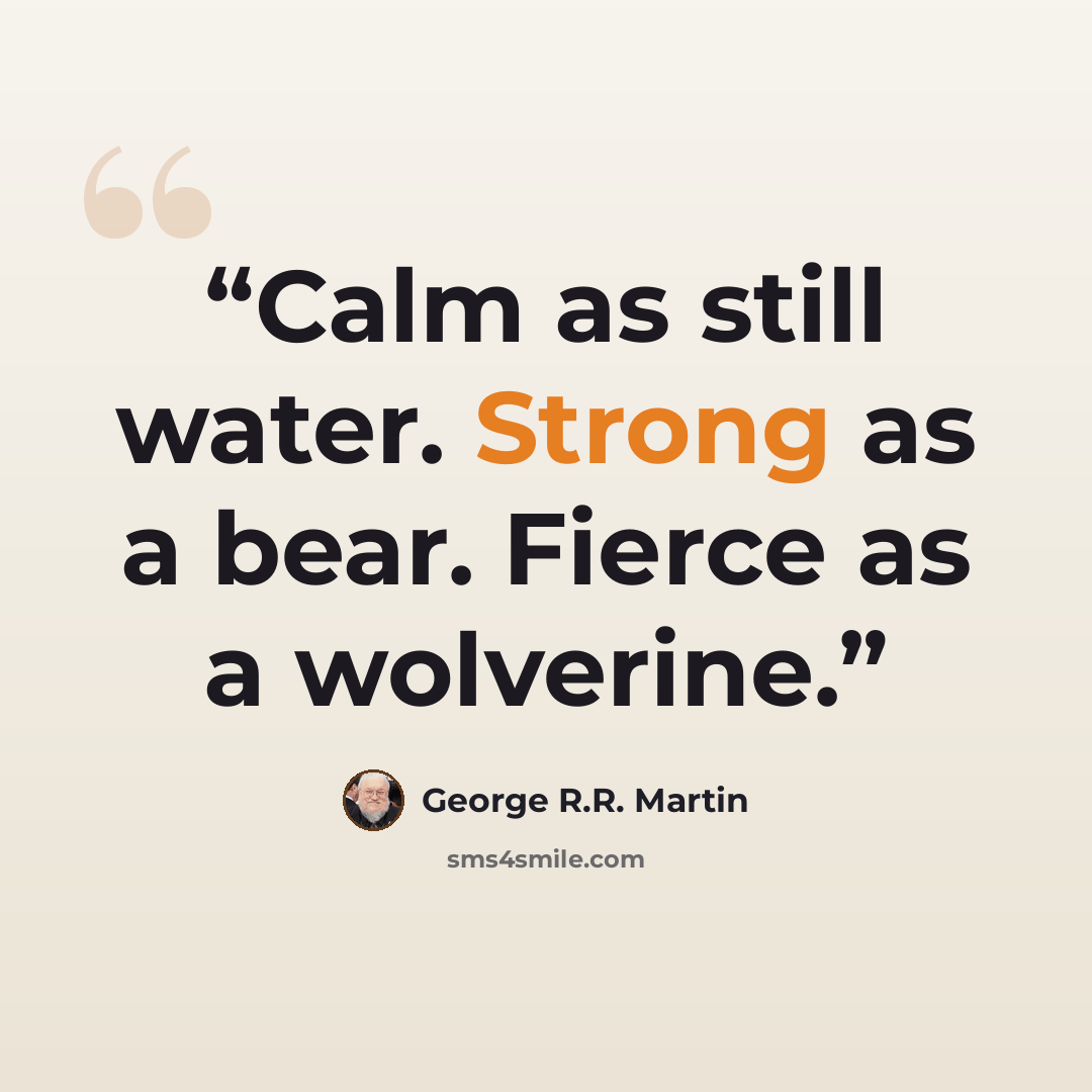 “Calm as still water. Strong as a bear. Fierce as a wolverine.” quote by George R.R. Martin