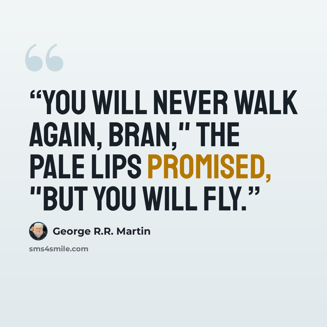 “You will never walk again, Bran," the pale lips promised, "but you will fly.” quote by George R.R. Martin