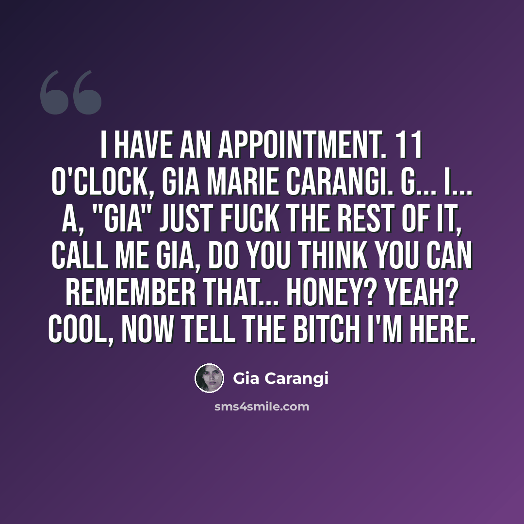 “I have an appointment. 11 o'clock, Gia Marie Carangi. G... I... A, "Gia" just fuck the rest of it, call me Gia, do you think you can remember that... honey? Yeah? Cool, now tell the bitch I'm here.” quote by Gia Carangi
