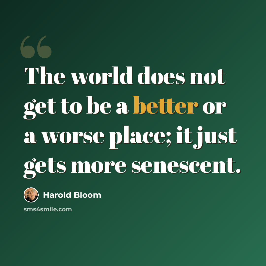 “The world does not get to be a better or a worse place; it just gets more senescent.” quote by Harold Bloom
