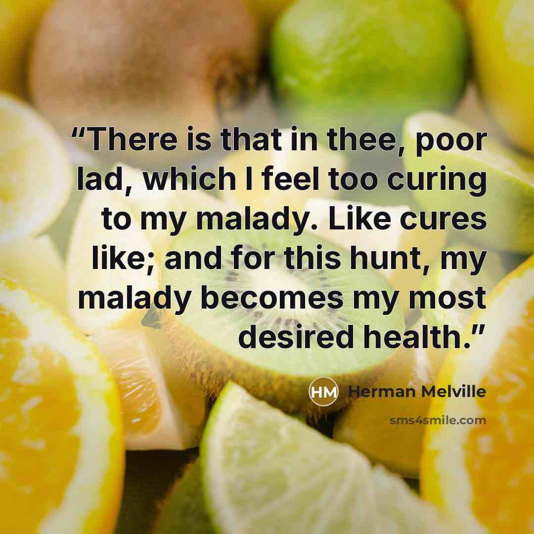 “There is that in thee, poor lad, which I feel too curing to my malady. Like cures like; and for this hunt, my malady becomes my most desired health.” quote by Herman Melville
