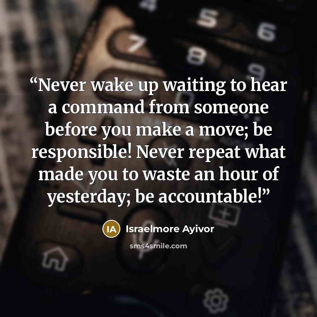 “Never wake up waiting to hear a command from someone before you make a move; be responsible! Never repeat what made you to waste an hour of yesterday; be accountable!” quote by Israelmore Ayivor