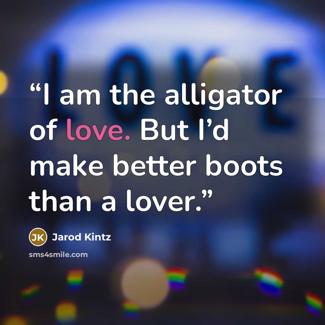 “I am the alligator of love. But I’d make better boots than a lover.” quote by Jarod Kintz