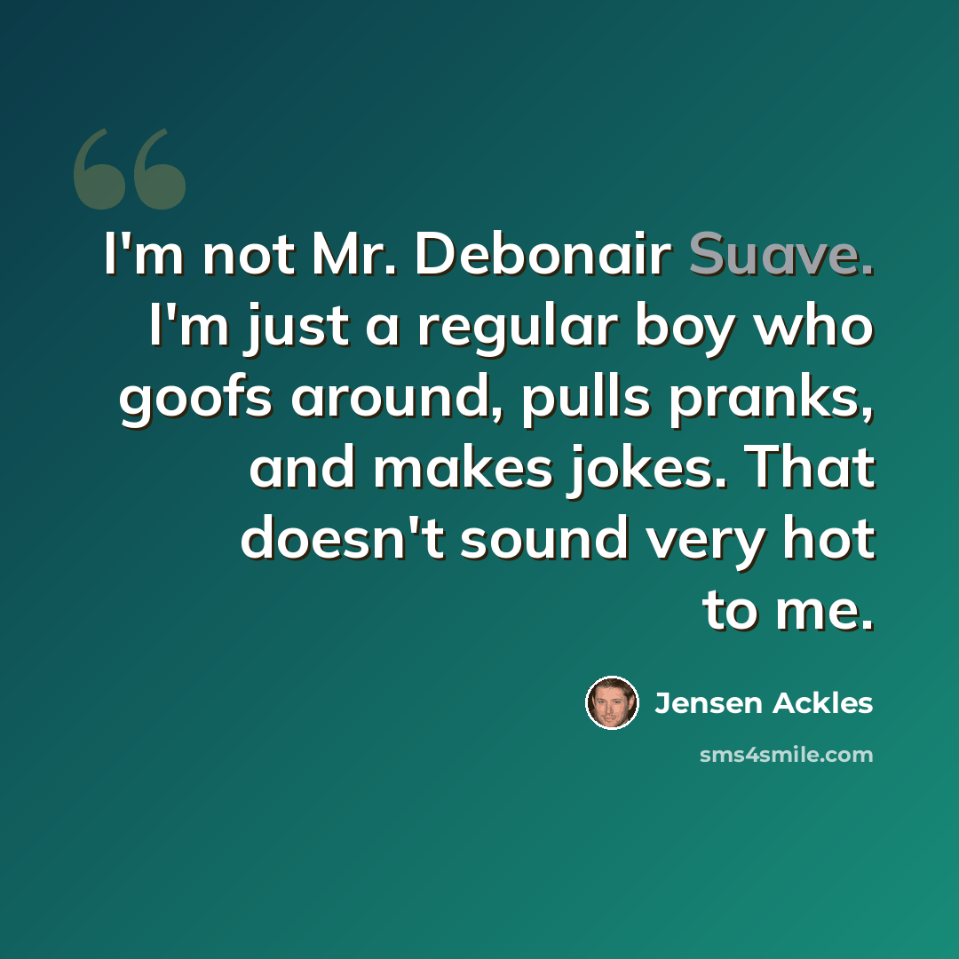 “I'm not Mr. Debonair Suave. I'm just a regular boy who goofs around, pulls pranks, and makes jokes. That doesn't sound very hot to me.” quote by Jensen Ackles