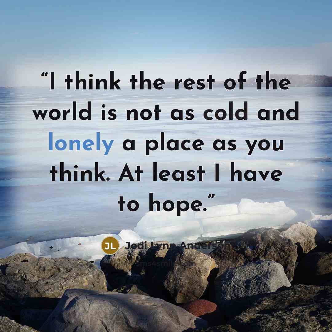 “I think the rest of the world is not as cold and lonely a place as you think. At least I have to hope.” quote by Jodi Lynn Anderson
