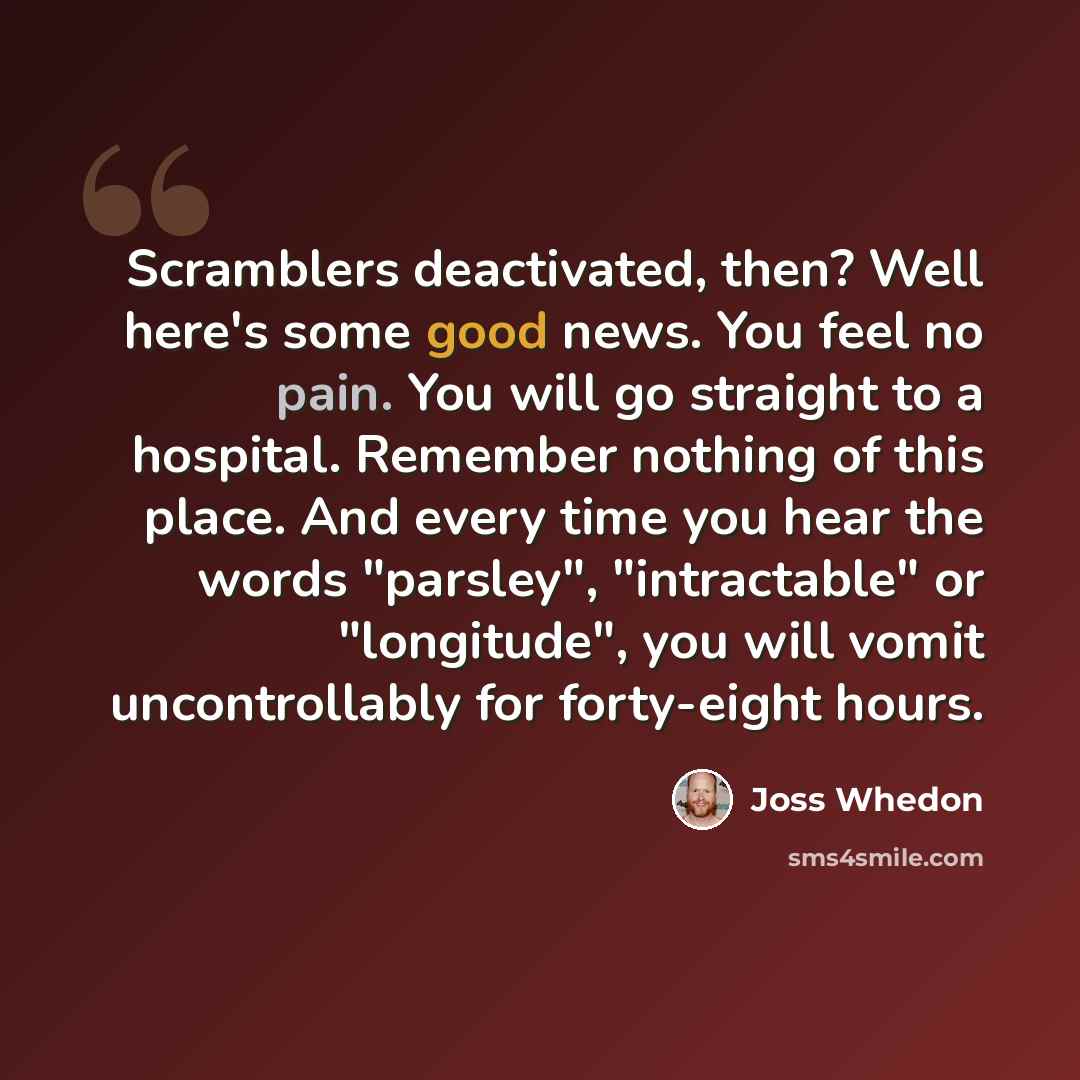 “Scramblers deactivated, then? Well here's some good news. You feel no pain. You will go straight to a hospital. Remember nothing of this place. And every time you hear the words "parsley", "intractable" or "longitude", you will vomit uncontrollably for forty-eight hours.” quote by Joss Whedon