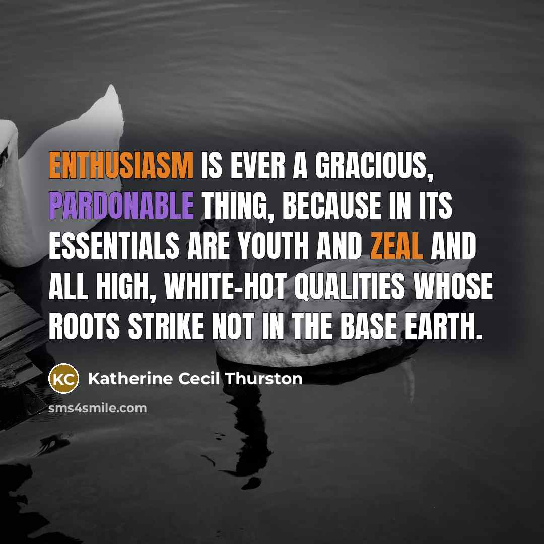 “Enthusiasm is ever a gracious, pardonable thing, because in its essentials are youth and zeal and all high, white-hot qualities whose roots strike not in the base earth.” quote by Katherine Cecil Thurston