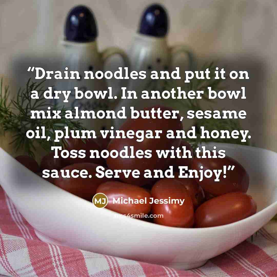 “Drain noodles and put it on a dry bowl. In another bowl mix almond butter, sesame oil, plum vinegar and honey. Toss noodles with this sauce. Serve and Enjoy!” quote by Michael Jessimy
