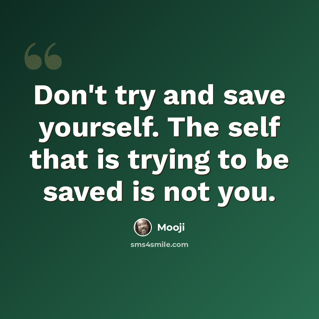 “Don't try and save yourself. The self that is trying to be saved is not you.” quote by Mooji