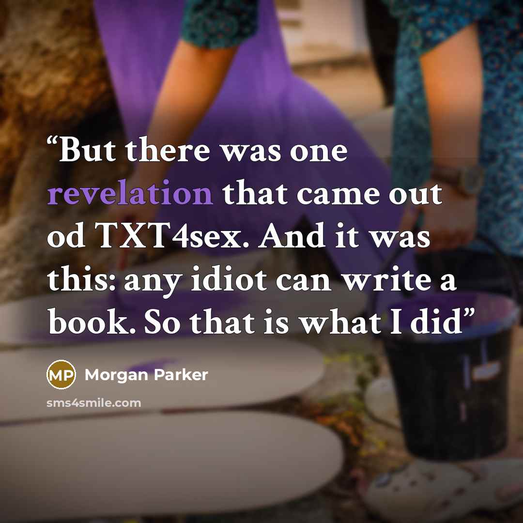 “But there was one revelation that came out od TXT4sex. And it was this: any idiot can write a book. So that is what I did” quote by Morgan Parker