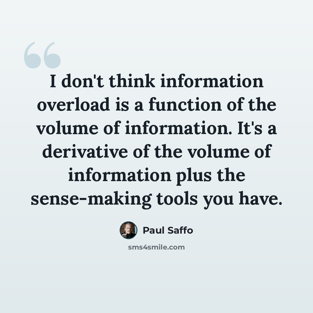 “I don't think information overload is a function of the volume of information. It's a derivative of the volume of information plus the sense-making tools you have.” quote by Paul Saffo