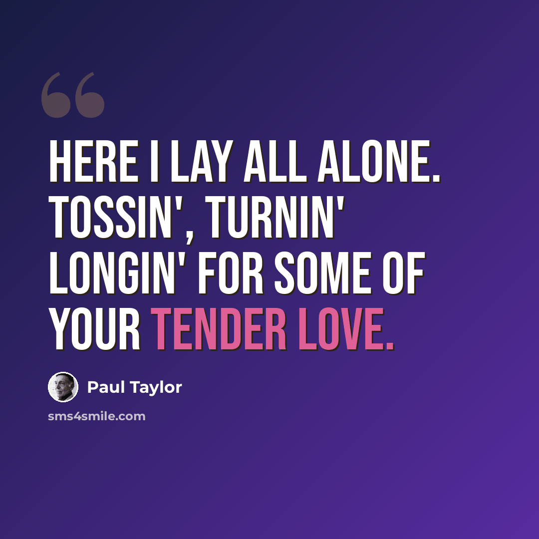 “Here I lay all alone. Tossin', turnin' Longin' for some of your tender love.” quote by Paul Taylor